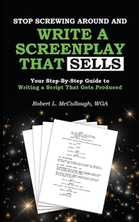 Stop Screwing Around and Write a Screenplay that SELLS: Your Step-By-Step Guide to Writing a Script That Gets Produced