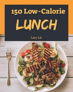 Low-Calorie Lunch 150: Enjoy 150 Days with Amazing Low-Calorie Lunch Recipes in Your Own Low-Calorie Lunch Cookbook! (Best Low Calorie Cookbook, Easy Low Calorie Cookbook) [book 1]