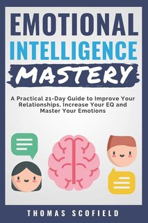 Emotional Intelligence Mastery: A Practical 21-Day Guide to Improve Your Relationships, Increase Your Eq and Master Your Emotions