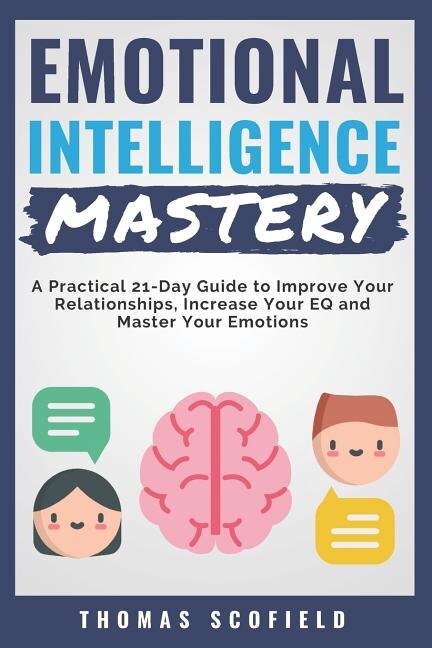 Emotional Intelligence Mastery: A Practical 21-Day Guide to Improve Your Relationships, Increase Your Eq and Master Your Emotions