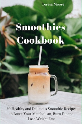 Smoothies Cookbook: 50 Healthy and Delicious Smoothie Recipes to Boost Your Metabolism, Burn Fat and Lose Weight Fast