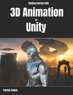 Getting Started With 3d Animation In Unity: Animate And Control Your 3d Characters In Unity In Less Than 60 Minutes.