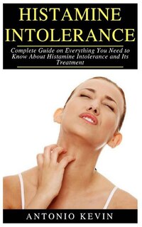 Histamine Intolerance: Complete Guide On Everything You Need To Known About Histamine Intolerance And Its Treatment