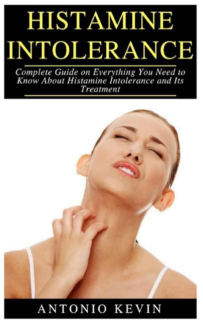Histamine Intolerance: Complete Guide On Everything You Need To Known About Histamine Intolerance And Its Treatment