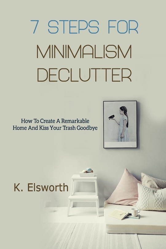 7 Steps For Minimalism Declutter: How To Create A Remarkable Home And Kiss Your Trash Goodbye