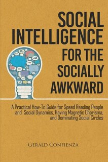 Social Intelligence for the Socially Awkward: A Practical How-To Guide for Speed Reading People and Social Dynamics, Having Magnetic Charisma, and Dominating Social Circles