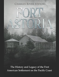 Fort Astoria: The History and Legacy of the First American Settlement on the Pacific Coast