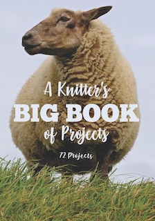 A Knitter's Big Book of Projects: 72 Projects