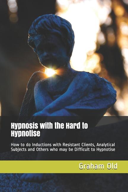 Hypnosis with the Hard to Hypnotise: How to Do Inductions with Resistant Clients, Analytical Subjects and Others Who May Be Difficult to Hypnotise
