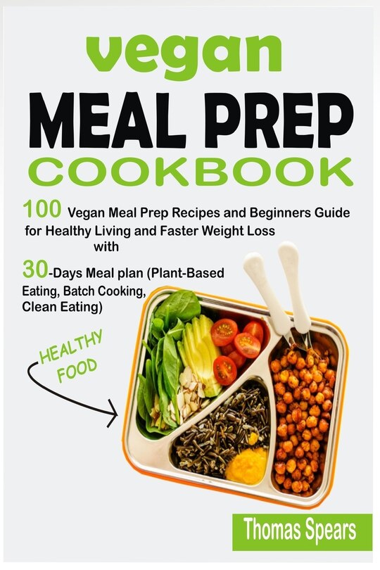 Vegan Meal Prep Cookbook: 100 Vegan Meal Prep Recipes and Beginners Guide for Healthy Living and Faster Weight Loss with 30-Days Meal Plan (Plant-Based Eating, Batch Cooking, & Clean Eating)