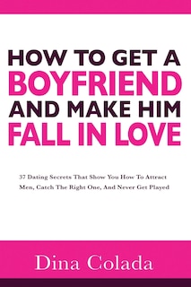 Front cover_How To Get A Boyfriend And Make Him Fall In Love