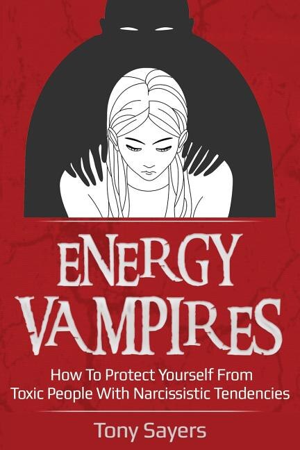 Energy Vampires: How to Protect Yourself from Toxic People with Narcissistic Tendencies