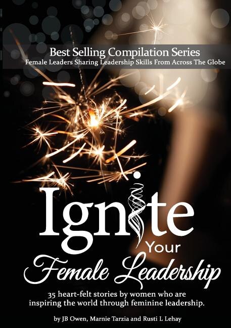 Ignite Your Female Leadership: Thirty-five outstanding stories by women who are inspiring the world through feminine leadership