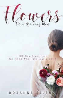 Flowers for a Grieving Mom: 100 Day Devotional for Moms who have lost a Child