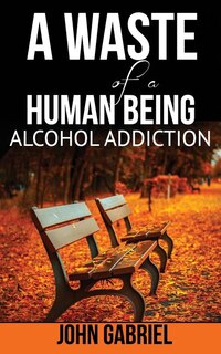 Front cover_A waste of Human Being Alcohol Addiction