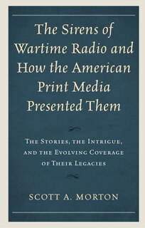 The Sirens Of Wartime Radio And How The American Print Media Presented Them: The Stories, The Intrigue, And The Evolving Coverage Of Their Legacies