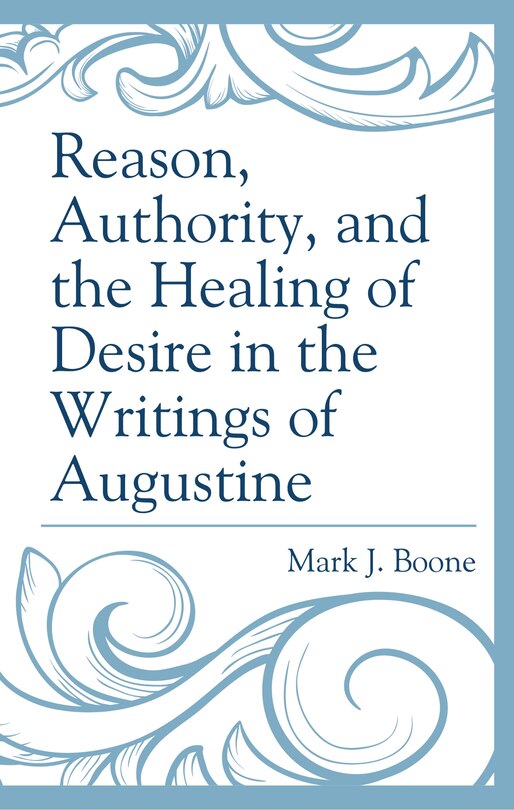 Front cover_Reason, Authority, And The Healing Of Desire In The Writings Of Augustine
