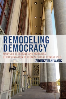 Remodeling Democracy: Managed Elections And Mobilized Representation In Chinese Local Congresses