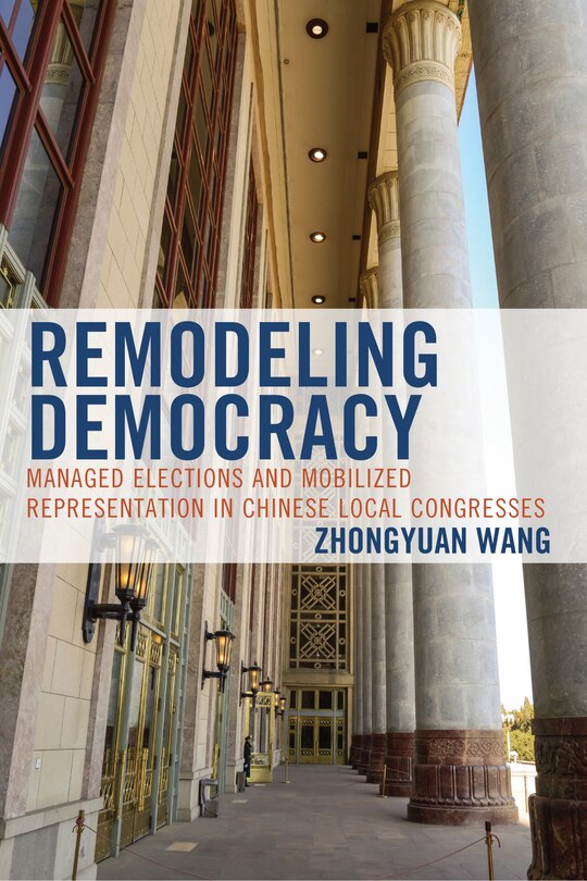 Remodeling Democracy: Managed Elections And Mobilized Representation In Chinese Local Congresses