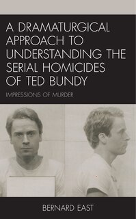 Front cover_A Dramaturgical Approach To Understanding The Serial Homicides Of Ted Bundy