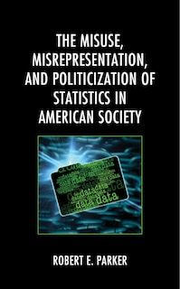 Front cover_The Misuse, Misrepresentation, and Politicization of Statistics in American Society
