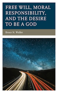 Free Will, Moral Responsibility, And The Desire To Be A God