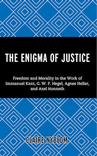 The Enigma of Justice: Freedom and Morality in the Work of Immanuel Kant, G.W.F Hegel, Agnes Heller, and Axel Honneth