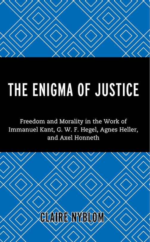 The Enigma of Justice: Freedom and Morality in the Work of Immanuel Kant, G.W.F Hegel, Agnes Heller, and Axel Honneth