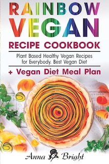 Rainbow Vegan Recipe Cookbook: Easy Plant Based Healthy Vegan Recipes for Everybody. Best 7 Days Vegan Diet (+ Simple Meal Plan for Vegans for Weight Loss, Detox, Cleanse and Healthy Life)