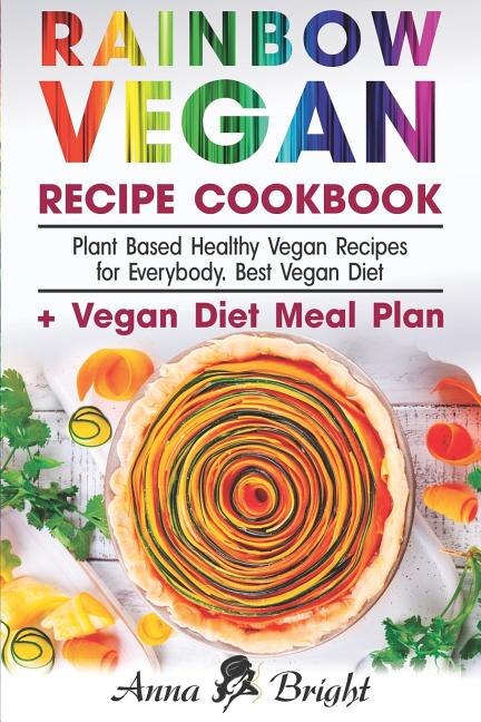 Rainbow Vegan Recipe Cookbook: Easy Plant Based Healthy Vegan Recipes for Everybody. Best 7 Days Vegan Diet (+ Simple Meal Plan for Vegans for Weight Loss, Detox, Cleanse and Healthy Life)