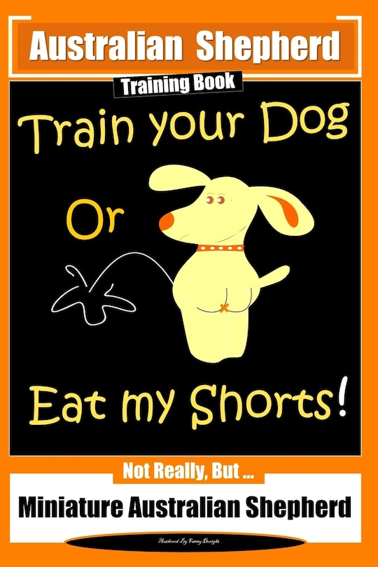 Front cover_Australian Shepherd Training Book, Train Your Dog or Eat My Shorts! Not Really But...