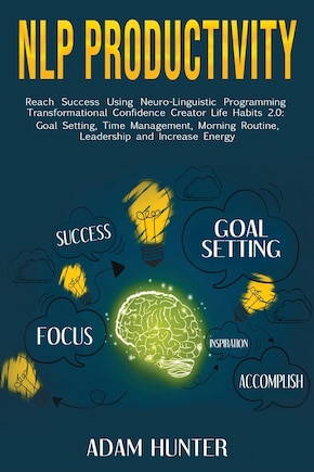 NLP Productivity: Reach Success Using Neuro-Linguistic Programming Transformational Confidence Creator Life Habits 2.0: Goal Setting, Time Management, Morning Routine, Leadership and Increase Energy