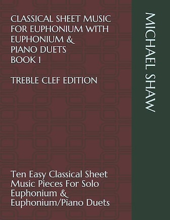 Classical Sheet Music For Euphonium With Euphonium & Piano Duets Book 1 Treble Clef Edition: Ten Easy Classical Sheet Music Pieces For Solo Euphonium & Euphonium/Piano Duets