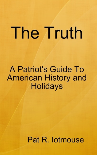 The Truth: A Patriots Guide To American History and three Holidays
