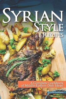 Syrian Style Recipes: A Complete Cookbook of Middle-Eastern Dish Ideas!