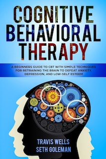 Cognitive Behavioral Therapy: A Beginners Guide to CBT with Simple Techniques for Retraining the Brain to Defeat Anxiety, Depression, and Low-Self Esteem