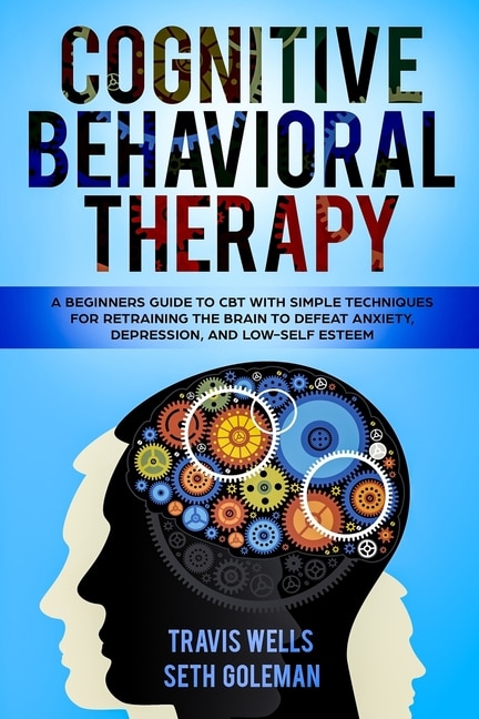 Cognitive Behavioral Therapy: A Beginners Guide to CBT with Simple Techniques for Retraining the Brain to Defeat Anxiety, Depression, and Low-Self Esteem