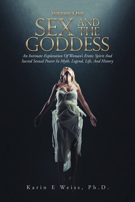 Sex and the Goddess: An Intimate Exploration of Woman's Erotic Spirit and Sacred Sexual Power in Myth, Legend, Life, and History (Volume One)