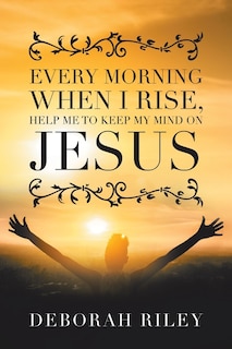 Front cover_Every Morning When I Rise, Help Me to Keep My Mind on Jesus