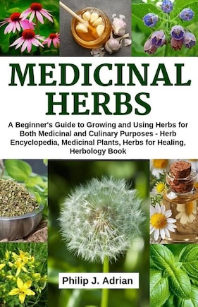 Medicinal Herbs: A beginner's Guide to Growing and Using Herbs for Both Medicinal and Culinary Purposes - Herb Encyclopedia, Herbs for Healing, Medicinal Plants, Herbology Book