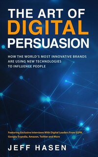 The Art of Digital Persuasion: How the World's Most Innovative Brands Are Using New Technologies to Influence People