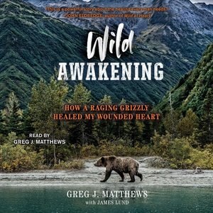 Wild Awakening: How A Raging Grizzly Healed My Wounded Heart