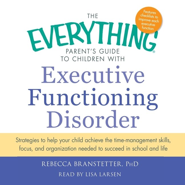 The Everything Parent's Guide to Children with Executive Functioning Disorder: Strategies to Help Your Child Achieve the Time-Management Skills, Focus, and Organization Needed to Succeed in School and Life