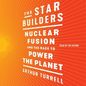The Star Builders: Nuclear Fusion And The Race To Power The Planet