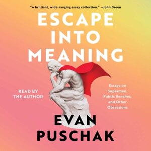 Escape Into Meaning: Essays On Superman, Public Benches, And Other Obsessions