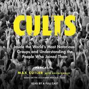 Cults: Inside The World's Most Notorious Groups And Understanding The People Who Joined Them by Max Cutler