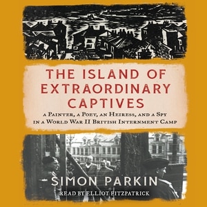 The Island Of Extraordinary Captives: A Painter, A Poet, An Heiress, And A Spy In A World War Ii British Internment Camp