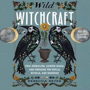 Wild Witchcraft: Folk Herbalism, Garden Magic, And Foraging For Spells, Rituals, And Remedies