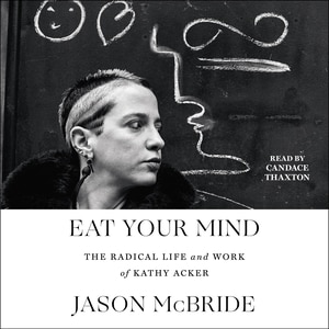 Eat Your Mind: The Radical Life And Work Of Kathy Acker