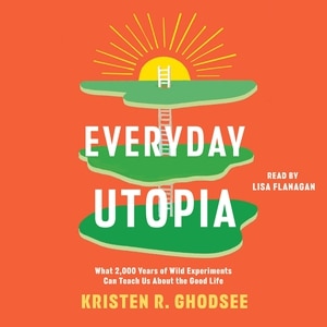 Everyday Utopia: What 2,000 Years of Wild Experiments Can Teach Us About the Good Life